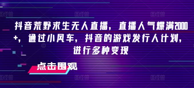 抖音荒野求生无人直播，直播人气爆满2000+，通过小风车，抖音的游戏发行人计划，进行多种变现【揭秘】-中创项目网