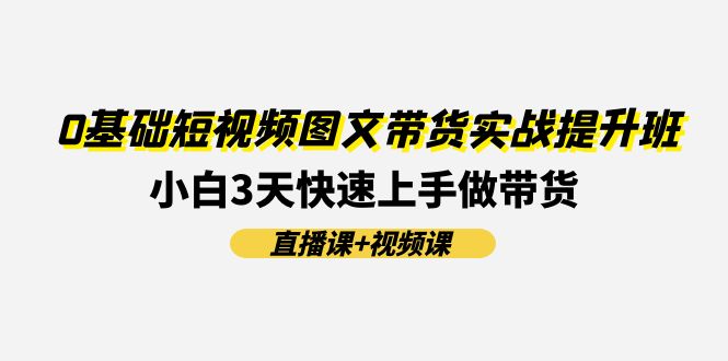 0基础短视频图文带货实战提升班，小白3天快速上手做带货(直播课+视频课)-中创项目网