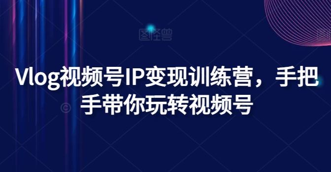 Vlog视频号IP变现训练营，手把手带你玩转视频号-中创项目网