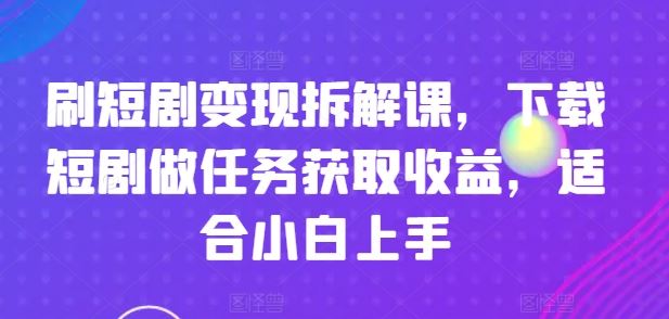 刷短剧变现拆解课，下载短剧做任务获取收益，适合小白上手-中创项目网