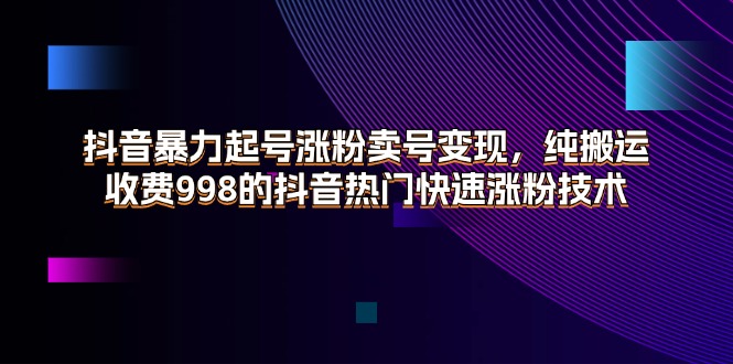 （11656期）抖音暴力起号涨粉卖号变现，纯搬运，收费998的抖音热门快速涨粉技术-中创项目网