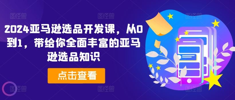 2024亚马逊选品开发课，从0到1，带给你全面丰富的亚马逊选品知识-中创项目网