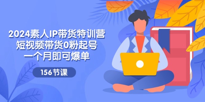 （11670期）2024素人IP带货特训营，短视频带货0粉起号，一个月即可爆单（156节）-中创项目网