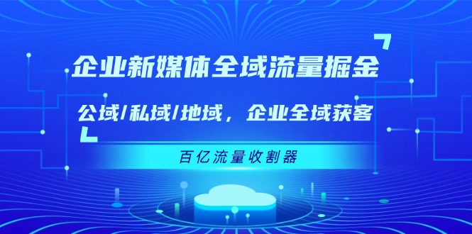 （11666期）企业 新媒体 全域流量掘金：公域/私域/地域 企业全域获客 百亿流量 收割器-中创项目网