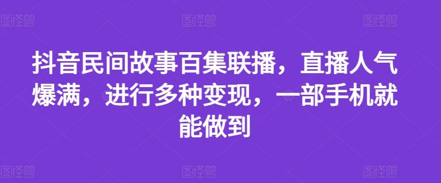 抖音民间故事百集联播，直播人气爆满，进行多种变现，一部手机就能做到【揭秘】-中创项目网