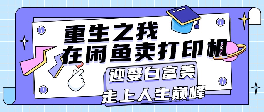 （11681期）重生之我在闲鱼卖打印机，月入过万，迎娶白富美，走上人生巅峰-中创项目网