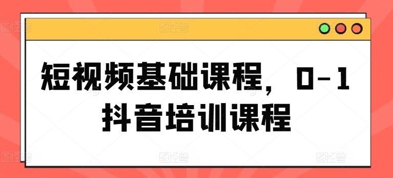短视频基础课程，0-1抖音培训课程-中创项目网