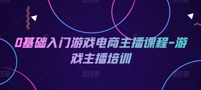 0基础入门游戏电商主播课程-游戏主播培训-中创项目网