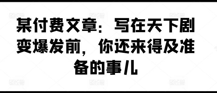 某付费文章：写在天下剧变爆发前，你还来得及准备的事儿-中创项目网