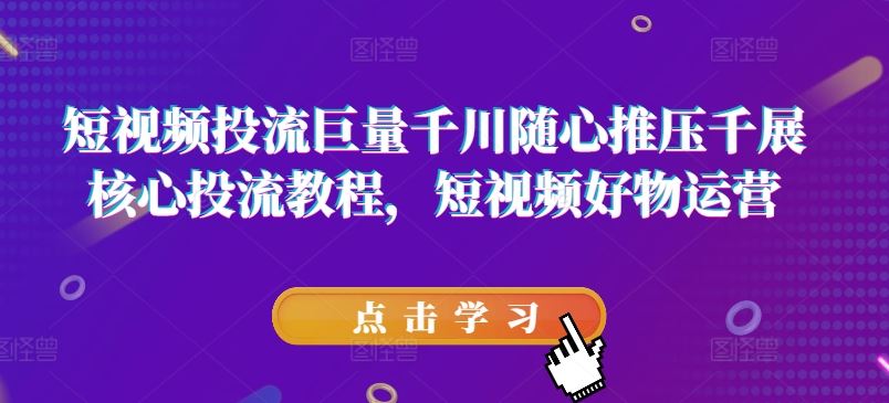 短视频投流巨量千川随心推压千展核心投流教程，短视频好物运营-中创项目网