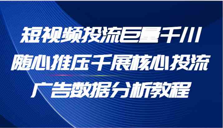 短视频投流巨量千川随心推压千展核心投流广告数据分析教程（65节）-中创项目网