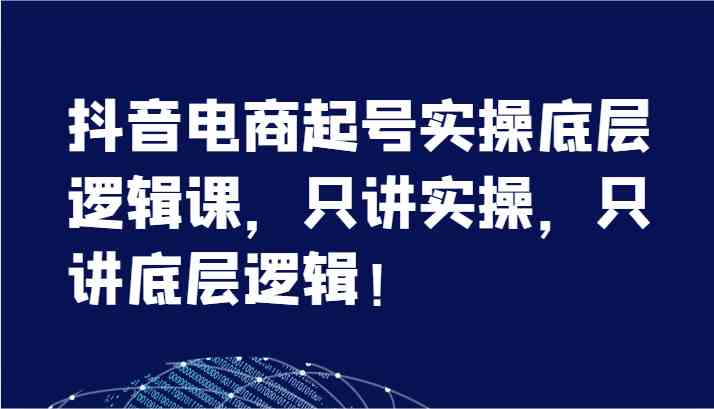 抖音电商起号实操底层逻辑课，只讲实操，只讲底层逻辑！（7节）-中创项目网