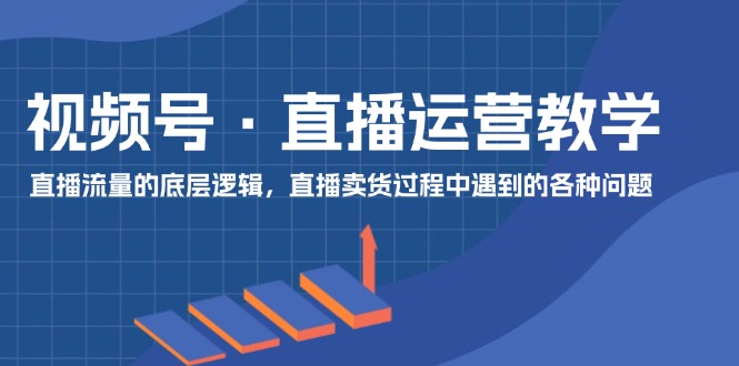视频号直播运营教学：直播流量的底层逻辑，直播卖货过程中遇到的各种问题-中创项目网