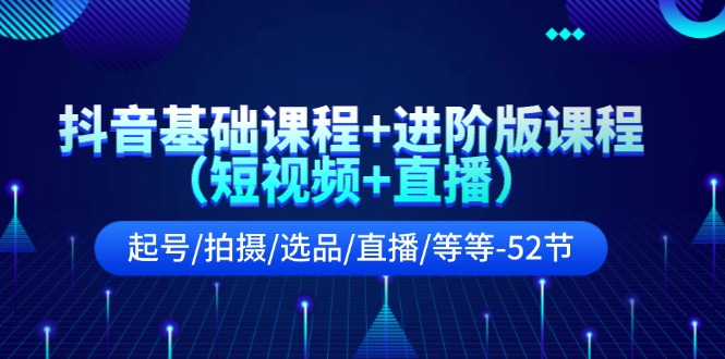 抖音基础课程+进阶版课程（短视频+直播）起号/拍摄/选品/直播/等等（52节）-中创项目网
