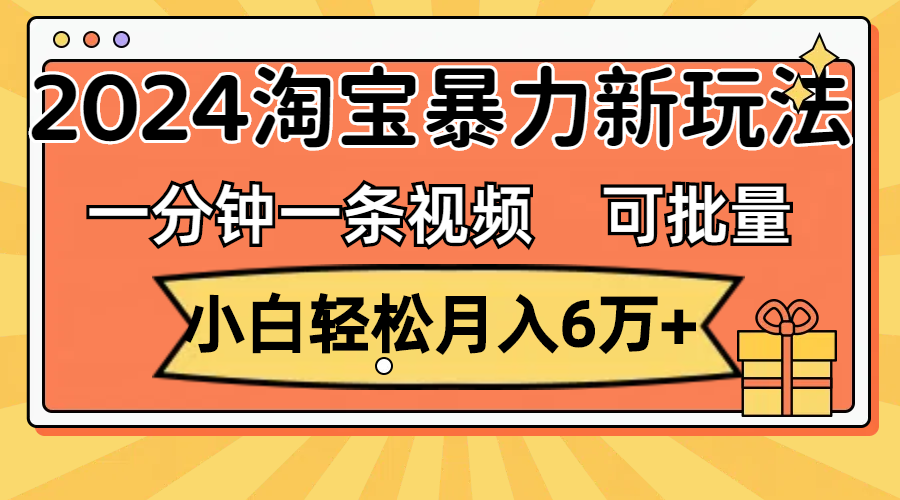 （11699期）一分钟一条视频，小白轻松月入6万+，2024淘宝暴力新玩法，可批量放大收益-中创项目网