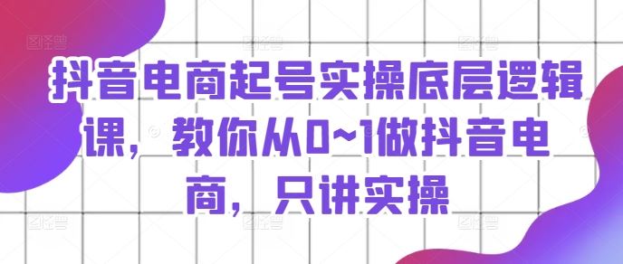 抖音电商起号实操底层逻辑课，教你从0~1做抖音电商，只讲实操-中创项目网