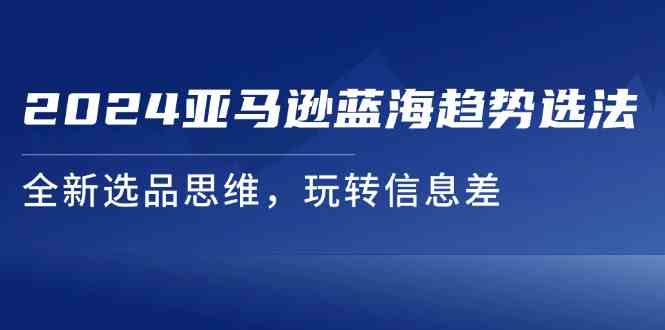 2024亚马逊蓝海趋势选法，全新选品思维，玩转信息差-中创项目网