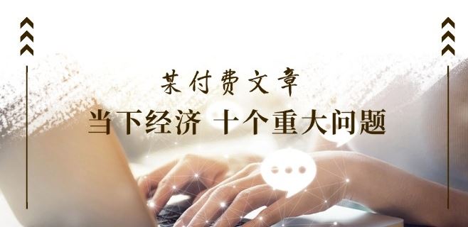 某付费文章《当下经济 十个重大问题》覆盖了大家关心的全部经济类话题-中创项目网