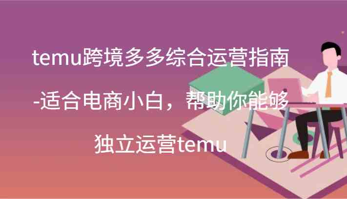 temu跨境多多综合运营指南-适合电商小白，帮助你能够独立运营temu(44节)-中创项目网