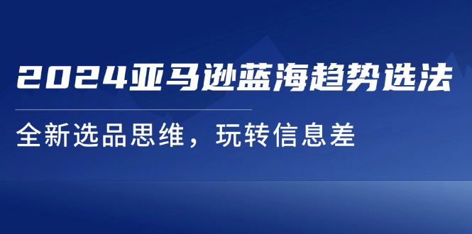 （11703期）2024亚马逊蓝海趋势选法，全新选品思维，玩转信息差-中创项目网