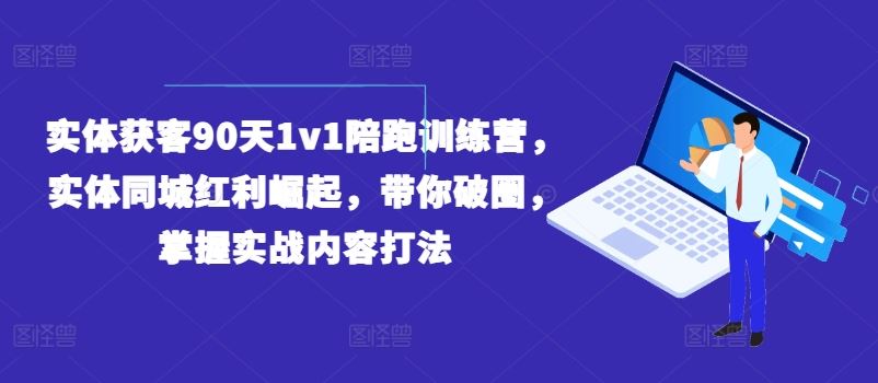 实体获客90天1v1陪跑训练营，实体同城红利崛起，带你破圈，掌握实战内容打法-中创项目网