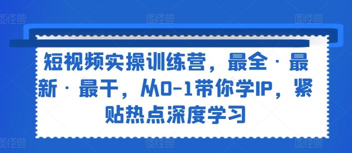短视频实操训练营，最全·最新·最干，从0-1带你学IP，紧贴热点深度学习-中创项目网