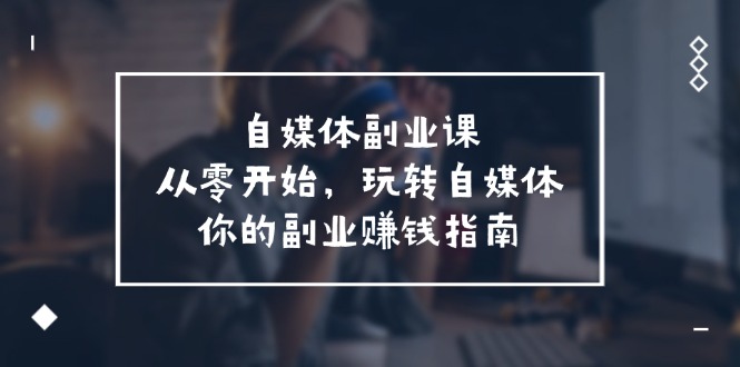 （11725期）自媒体-副业课，从0开始，玩转自媒体——你的副业赚钱指南（58节课）-中创项目网