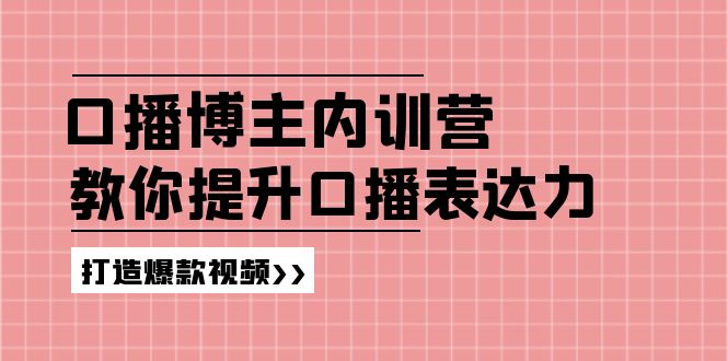 高级口播博主内训营：百万粉丝博主教你提升口播表达力，打造爆款视频-中创项目网