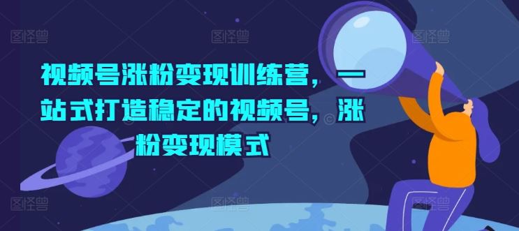 视频号涨粉变现训练营，一站式打造稳定的视频号，涨粉变现模式-中创项目网