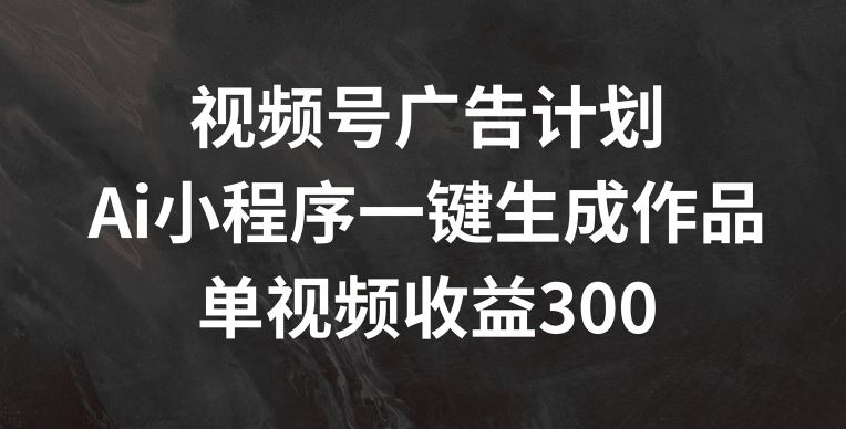 视频号广告计划，AI小程序一键生成作品， 单视频收益300+【揭秘】-中创项目网