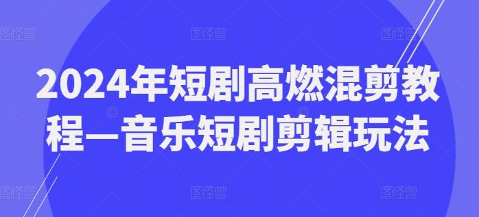 2024年短剧高燃混剪教程—音乐短剧剪辑玩法-中创项目网