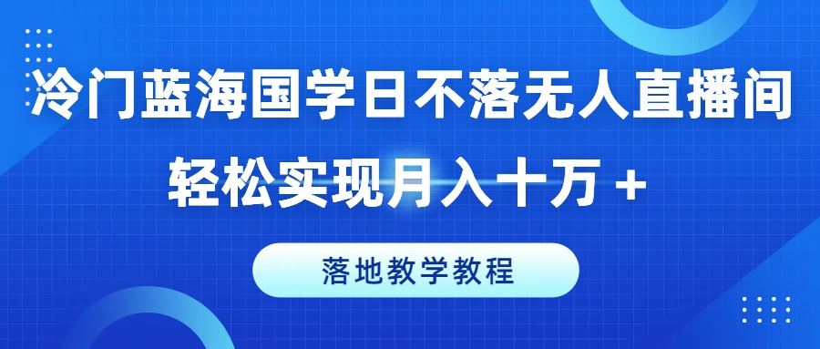冷门蓝海国学日不落无人直播间，轻松实现月入十万+，落地教学教程【揭秘】-中创项目网