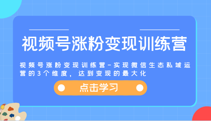 视频号涨粉变现训练营-实现微信生态私域运营的3个维度，达到变现的最大化-中创项目网