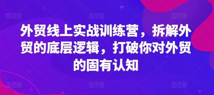 外贸线上实战训练营，拆解外贸的底层逻辑，打破你对外贸的固有认知-中创项目网