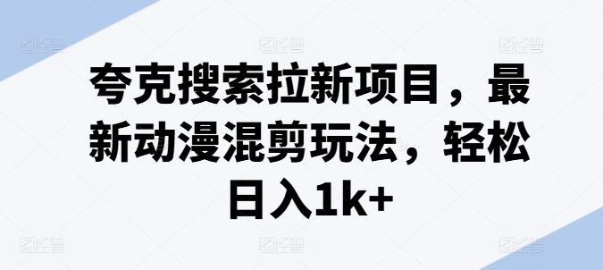 夸克搜索拉新项目，最新动漫混剪玩法，轻松日入1k+-中创项目网