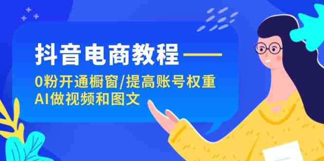 抖音电商教程：0粉开通橱窗/提高账号权重/AI做视频和图文-中创项目网