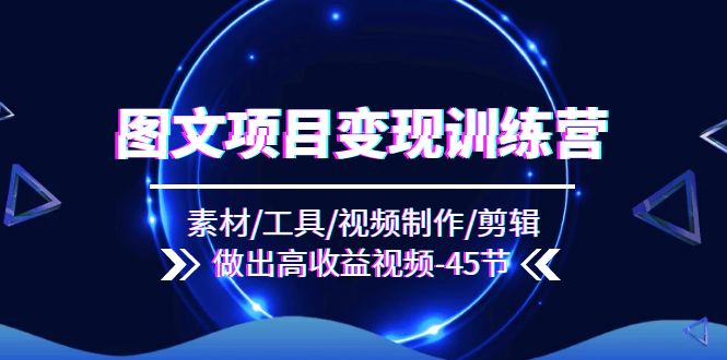 图文项目变现训练营：素材/工具/视频制作/剪辑/做出高收益视频（45节）-中创项目网
