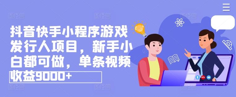 抖音快手小程序游戏发行人项目，新手小白都可做，单条视频收益9000+-中创项目网