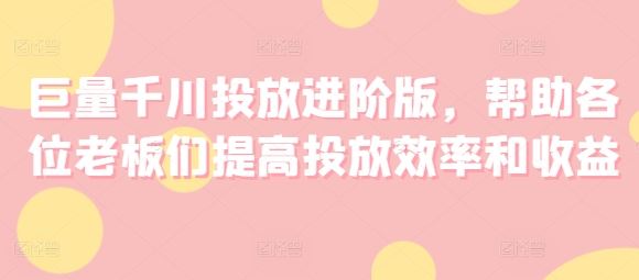 巨量千川投放进阶版，帮助各位老板们提高投放效率和收益-中创项目网