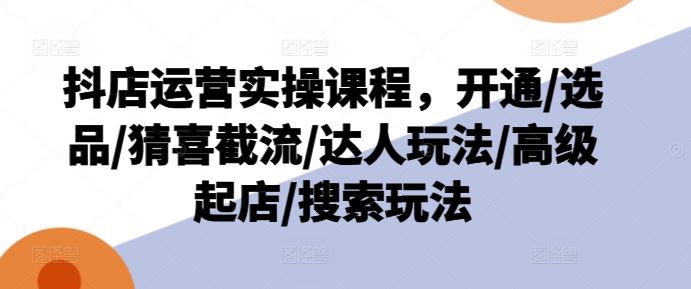 抖店运营实操课程，开通/选品/猜喜截流/达人玩法/高级起店/搜索玩法-中创项目网