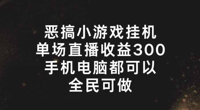 恶搞小游戏挂机，单场直播300+，全民可操作【揭秘】-中创项目网