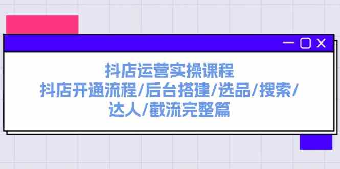 抖店运营实操课程：抖店开通流程/后台搭建/选品/搜索/达人/截流完整篇-中创项目网