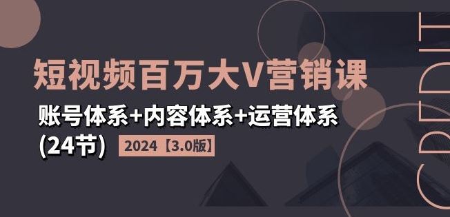 2024短视频百万大V营销课【3.0版】账号体系+内容体系+运营体系(24节)-中创项目网