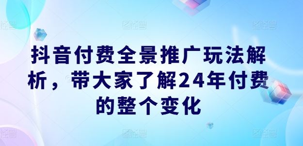 抖音付费全景推广玩法解析，带大家了解24年付费的整个变化-中创项目网