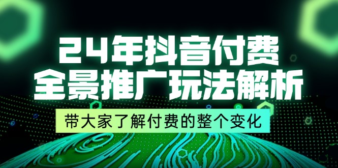 （11801期）24年抖音付费 全景推广玩法解析，带大家了解付费的整个变化 (9节课)-中创项目网