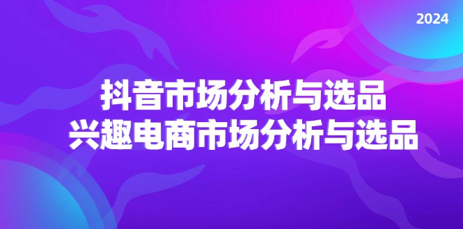 （11800期）2024抖音/市场分析与选品，兴趣电商市场分析与选品-中创项目网