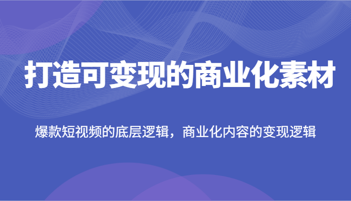 打造可变现的商业化素材，爆款短视频的底层逻辑，商业化内容的变现逻辑-中创项目网