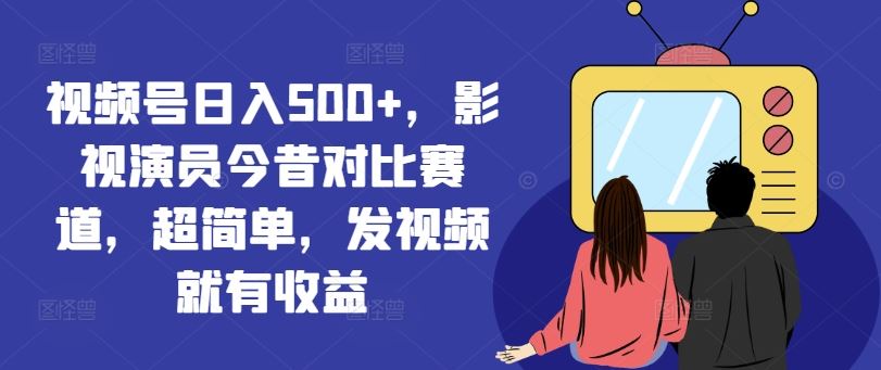 视频号日入500+，影视演员今昔对比赛道，超简单，发视频就有收益【揭秘】-中创项目网
