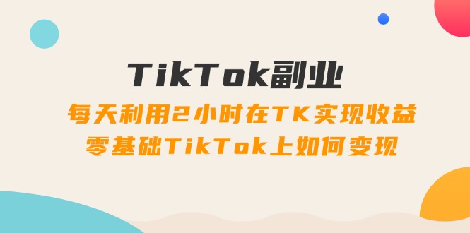 （11826期）TikTok副业：每天利用2小时在TK实现收益，零基础TikTok上如何变现，34节程-中创项目网