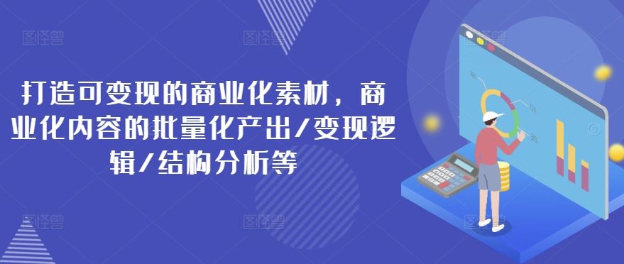 打造可变现的商业化素材，商业化内容的批量化产出/变现逻辑/结构分析等-中创项目网